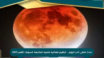 حدث فلكي نادر اليوم.. تنظيم فعالية علمية لمتابعة خسوف القمر 2025